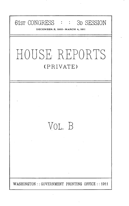 handle is hein.usccsset/usconset39648 and id is 1 raw text is: 

61sT CONGRESS  : :  3D SESSION
       DECEMBER 1, 1910-MARCH 4, 1911


HOUSEI REPORTS
         (PRIVATE)


VoL.  B


WASHINGTON:: GOVERNMENT PRINTING OFFICE:: 1911


