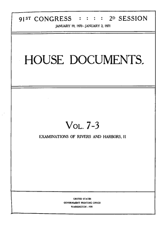 handle is hein.usccsset/usconset39657 and id is 1 raw text is: 



91ST CONGRESS        :  : :  :  2D SESSION
             JANUARY 19, 1970-JANUARY 2, 1971


HOUSE DOCUMENTS.


         VOL. 7-3

EXAMINATIONS OF RIVERS AND HARBORS, II


   UNITED STATES
GOVERNMENT PRINTING OFFICE
   WASHINGTON : 1970



