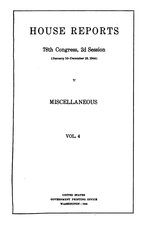 handle is hein.usccsset/usconset49492 and id is 1 raw text is: 






HOUSE REPORTS



     78th Congress, 2d Session

        (January 10-December 19, 1944)




                V




       MISCELLANEOUS







             VOL  4


    UNITED STATES
GOVERNMENT PRINTING OFFICE
    WASHINGTON : 1944


