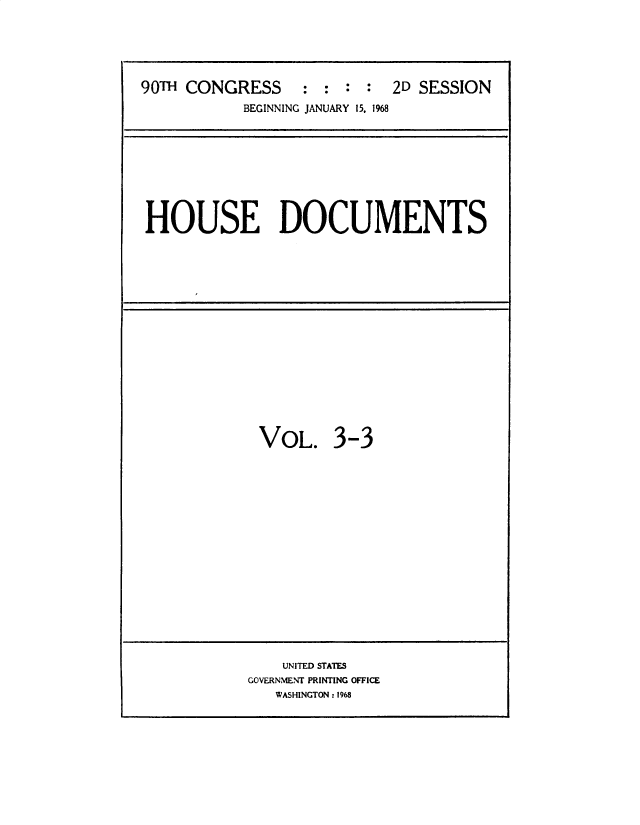 handle is hein.usccsset/usconset49675 and id is 1 raw text is: 






90T  CONGRESS : : : : 2D SESSION
            BEGINNING JANUARY 15. 1968


HOUSE DOCUMENTS


VOL. 3-3


    UNITED STATES
GOVERNMENT PRINTING OFFICE
   WASHINGTON: 1968


