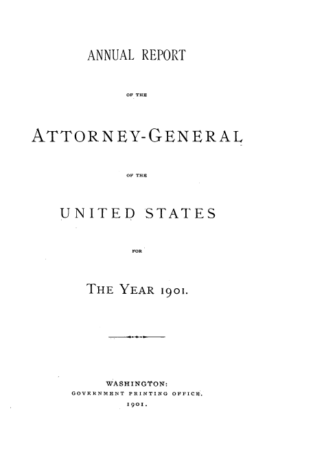 handle is hein.usccsset/usconset50775 and id is 1 raw text is: 






       ANNUAL REPORT




            OF THE





ATTORNEY-GENERAL




            OF THIK


UNITED


STATES


FOR


  THE YEAR 1901.












    WASHINGTON:
GOVERNIMENT PRINTING OFFICRt.
       I9o.


