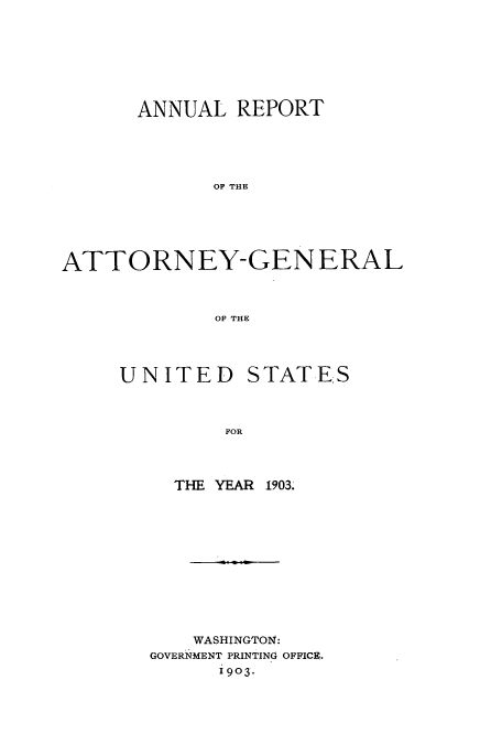 handle is hein.usccsset/usconset50782 and id is 1 raw text is: 







      ANNUAL REPORT





             OF THE





ATTORNEY-GENERAL



             OF THE


UNITED STATE.S



         FOR



     THE YEAR 1903.


    WASHINGTO1N:
GOVERNMENT PRINTING OFFICE.
      19o3.



