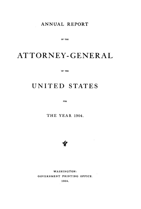 handle is hein.usccsset/usconset50783 and id is 1 raw text is: 





ANNUAL REPORT


             OF THE




ATTORNEY-GENERAL



             OF THE


UNITED


STATES


   THE YEAR 1904.















     WASHINGTON:
GOVERNMENT PRINTING OFFICE.
       1904.


