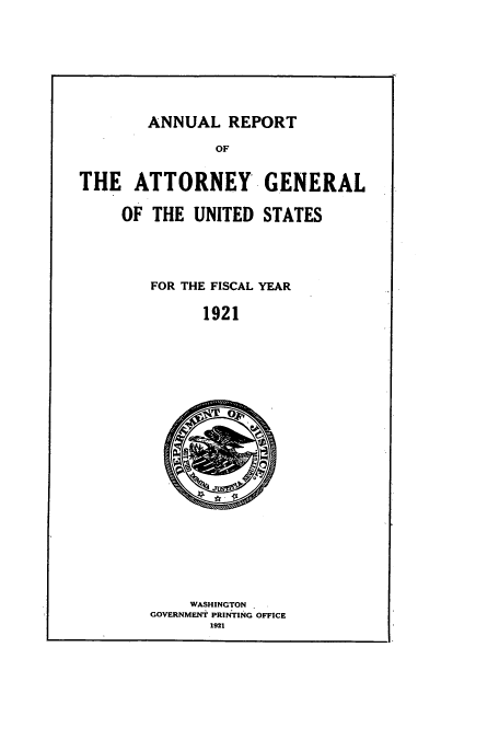 handle is hein.usccsset/usconset50796 and id is 1 raw text is: 






ANNUAL REPORT


THE ATTORNEY GENERAL

     OF THE UNITED STATES


FOR THE FISCAL YEAR

      1921


    WASHINGTON
GOVERNMENT PRINTING OFFICE
       1921


