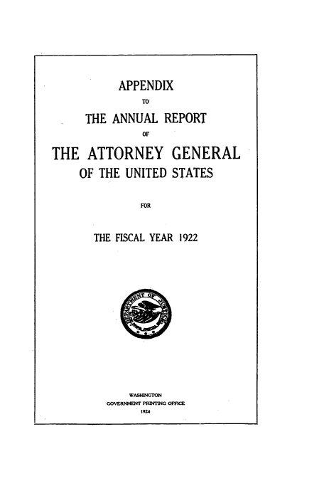 handle is hein.usccsset/usconset50798 and id is 1 raw text is: 




      APPENDIX
          TO
THE ANNUAL REPORT
          OF


THE ATTORNEY
     OF THE UNITED


GENERAL
STATES


THE FISCAL YEAR 1922


    WASHINGTON
GOVERNMENT PRINTING OFFICE
      1924


