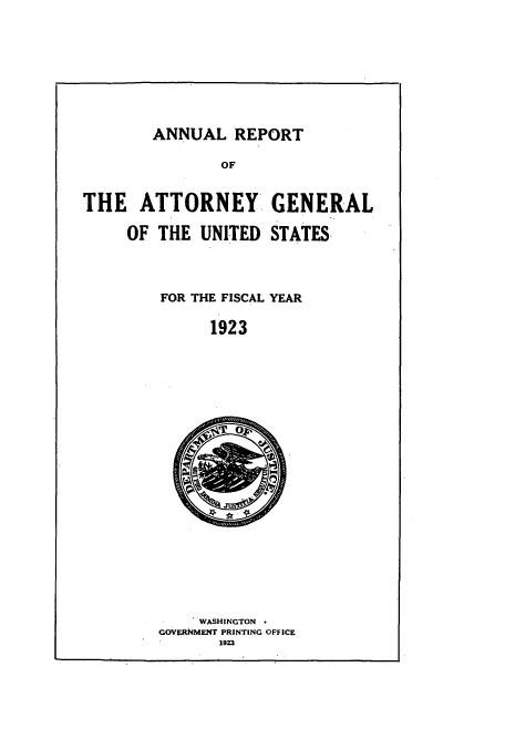 handle is hein.usccsset/usconset50799 and id is 1 raw text is: 









        ANNUAL REPORT

               OF


THE ATTORNEY GENERAL

     OF THE UNITED STATES


FOR THE FISCAL YEAR

      1923


    WASHINGTON
GOVERNMENT PRINTING OFFICE
       1923


