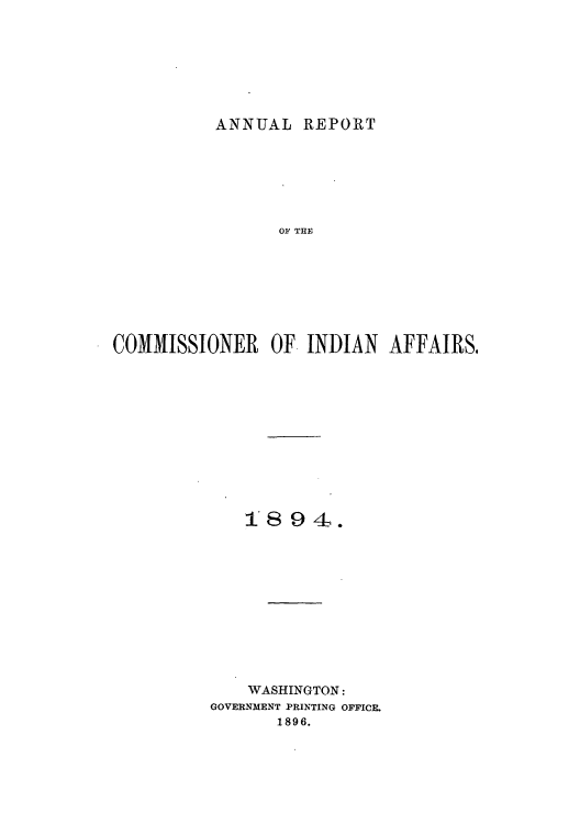 handle is hein.usccsset/usconset50807 and id is 1 raw text is: 






ANNUAL REPORT


                OF THE







COMMISSIONER OF INDIAN AFFAIRS.











             1894.










             WASHINGTON:
          GOVERNMENT PRINTING OFFICE.
                1896.


