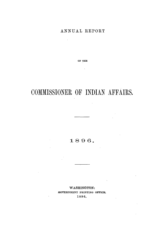 handle is hein.usccsset/usconset50809 and id is 1 raw text is: 






ANNUAL REPORT


                 OF THE








COMMISSIONER    OF INDIAN  AFFAIRS.












              1896.












              WASHINGTON:
         GOVERNMENT PRINTING OFFICE.
                1896.


