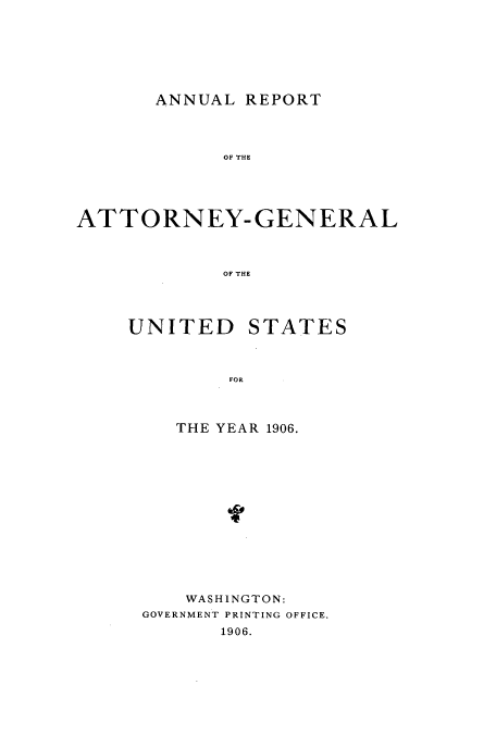 handle is hein.usccsset/usconset50814 and id is 1 raw text is: 







ANNUAL REPORT


             OF THE





ATTORNEY-GENERAL



             OF THE


UNITED


STATES


FOR


   THE YEAR 1906.














   WASHINGTON:
GOVERNMENT PRINTING OFFICE.
       1906.


