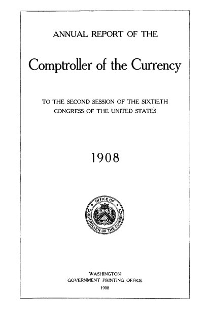 handle is hein.usccsset/usconset50822 and id is 1 raw text is: 



ANNUAL REPORT OF THE


Comptroller of the Currency




   TO THE SECOND SESSION OF THE SIXTIETH
      CONGRESS OF THE UNITED STATES







               1908


     WASHINGTON
GOVERNMENT PRINTING OFFICE
        1908



