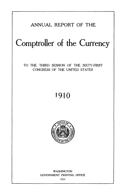 handle is hein.usccsset/usconset50824 and id is 1 raw text is: 





ANNUAL REPORT OF THE


Comptroller of the Currency


TO THE THIRD SESSION OF THE SIXTY-FIRST
    CONGRESS OF THE UNITED STATES


1910


     WASHINGTON
GOVERNMENT PRINTING OFFICE
        1911



