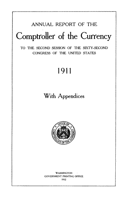 handle is hein.usccsset/usconset50825 and id is 1 raw text is: 




ANNUAL REPORT OF THE


Comptroller of the Currency

  TO THE SECOND SESSION OF THE SIXTY-SECOND
       CONGRESS OF THE UNITED STATES




                 1911





           With Appendices


     WASHINGTON
GOVERNMENT PRINTING OFFICE
       1912


