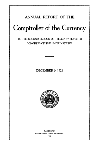handle is hein.usccsset/usconset50828 and id is 1 raw text is: 




      ANNUAL REPORT OF THE



Comptroller of the Currency


  TO THE SECOND SESSION OF THE SIXTY-SEVENTH
       CONGRESS OF THE UNITED STATES








             DECEMBER 5, 1921


     WASHINGTON
GOVERNMENT PRINTING OFFICE
       1922


