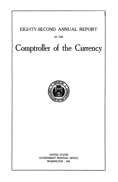 handle is hein.usccsset/usconset50832 and id is 1 raw text is: 








EIGHTY-SECOND ANNUAL REPORT


OF THE


Comptroller of


the Currency


     UNITED STATES
GOVERNMENT PRINTING OFFICE
    WASHINGTON : 1945


