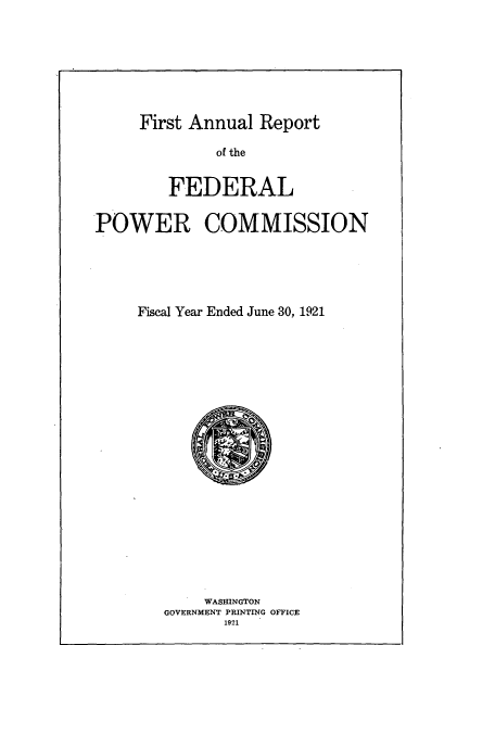 handle is hein.usccsset/usconset50846 and id is 1 raw text is: 







First Annual Report


             of the


        FEDERAL

POWER COMMISSION





     Fiscal Year Ended June 30, 1921


    WASHINGTON
GOVERNMENT PRINTING OFFICE
       1921


