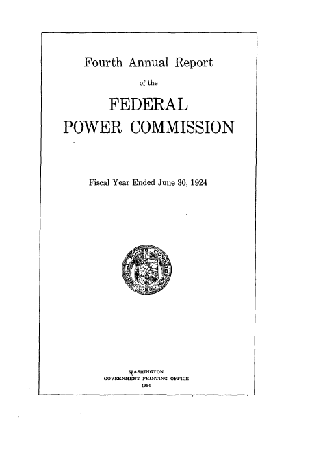 handle is hein.usccsset/usconset50849 and id is 1 raw text is: 





Fourth Annual Report


              of the


        FEDERAL

POWER COMMISSION





     Fiscal Year Ended June 30, 1924





















            WYASHINGTON
       GOVERNMENT PRINTING OFFICE
              1924


