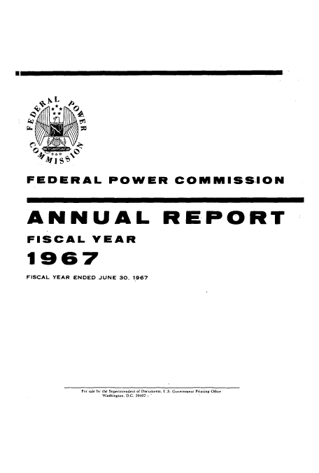 handle is hein.usccsset/usconset50850 and id is 1 raw text is: 






U


FEDERAL POWER COMMISSION



ANNUAL REPORT

FISCAL YEAR

1967
FISCAL YEAR ENDED JUNE 30, 1967


For a1e by the Superintendent of Documents. t..S. Goernment Printing Office
   Washituton, DC. 20402


