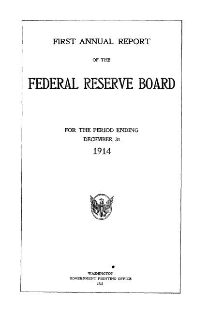 handle is hein.usccsset/usconset50851 and id is 1 raw text is: 





FIRST ANNUAL REPORT


                OF THE



FEDERAL RESERVE BOARD






         FOR THE PERIOD ENDING
              DECEMBER 31

                1914


    WASHINGTON
GOVERNMENT PRINTING OFFICZ
       i915


