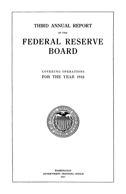 handle is hein.usccsset/usconset50853 and id is 1 raw text is: 






THIRD ANNUAL REPORT


             OF THE


FEDERAL RESERVE


          BOARD





       COVERING OPERATIONS

       FOR THE YEAR 1916


    WASHINGTON
GOVERNMENT PRINTING OFFICE
      1917



