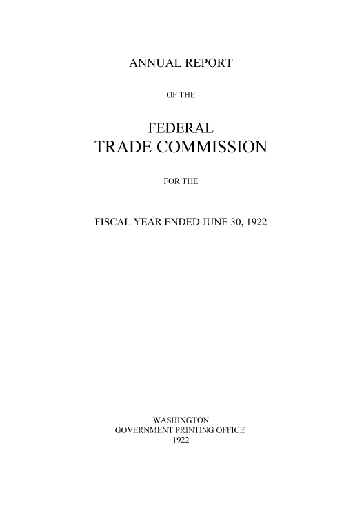 handle is hein.usccsset/usconset50862 and id is 1 raw text is: 





ANNUAL REPORT


          OF THE



        FEDERAL

TRADE COMMISSION


          FOR THE




FISCAL YEAR ENDED JUNE 30, 1922






















        WASHINGTON
   GOVERNMENT PRINTING OFFICE
           1922


