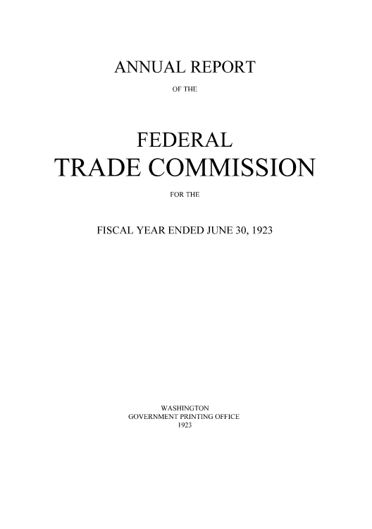 handle is hein.usccsset/usconset50863 and id is 1 raw text is: 






ANNUAL REPORT

       OF THE





   FEDERAL


TRADE COMMISSION

              FOR THE



     FISCAL YEAR ENDED JUNE 30, 1923


    WASHINGTON
GOVERNMENT PRINTING OFFICE


