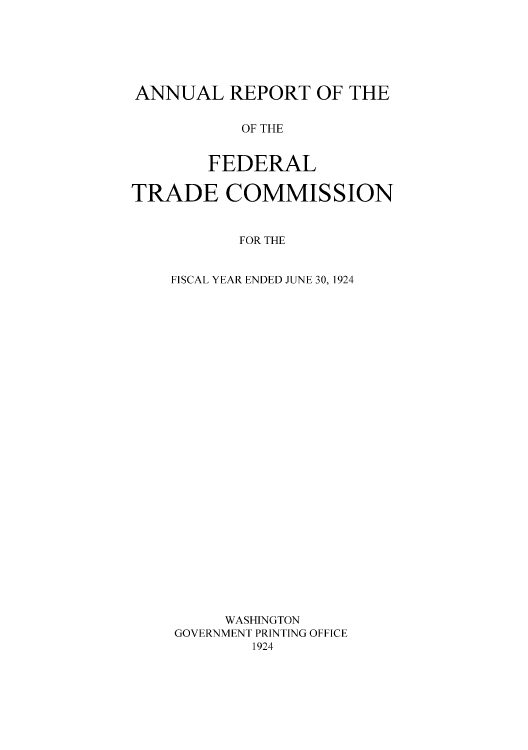 handle is hein.usccsset/usconset50864 and id is 1 raw text is: 






ANNUAL REPORT OF THE


           OF THE


        FEDERAL

TRADE COMMISSION



           FOR THE


    FISCAL YEAR ENDED JUNE 30, 1924


     WASHINGTON
GOVERNMENT PRINTING OFFICE
        1924


