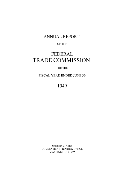 handle is hein.usccsset/usconset50880 and id is 1 raw text is: 









ANNUAL REPORT


           OF THE


        FEDERAL

TRADE COMMISSION

           FOR THE

   FISCAL YEAR ENDED JUNE 30


           1949


















         UNITED STATES
    GOVERNMENT PRINTING OFFICE
       WASHINGTON : 1949


