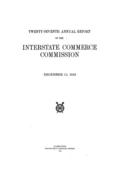 handle is hein.usccsset/usconset50881 and id is 1 raw text is: 









   TWENTY-SEVENTH ANNUAL REPORT

               OF .THE ,



INTERSTATE COMMERCE

        COMMISSION





          DECEMBER 15, 1913
























              WASHINGTON
          GOVERXNMENT PRINTING OFFICE
                l1i14


