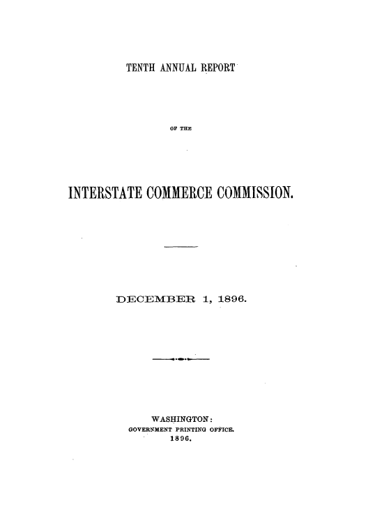 handle is hein.usccsset/usconset50886 and id is 1 raw text is: 






          TENTH ANNUAL REPORT






                 OF THE







INTERSTATE COMMERCE COMMISSION.


DIECEMBER 1, 1896.













      WASHINGTON:
  GOVERNMENT PRINTING OFFICE.
         1896.


