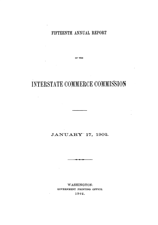 handle is hein.usccsset/usconset50890 and id is 1 raw text is: 







        FIFTEENTH ANNUAL REPORT





                 OF THE






INTERSTATE COMMERCE COMMISSION


JANUAIRY 17, 1902.













      WASHINGTON:
  GOVERNMENT PRINTING OFFICE.
         1902,


