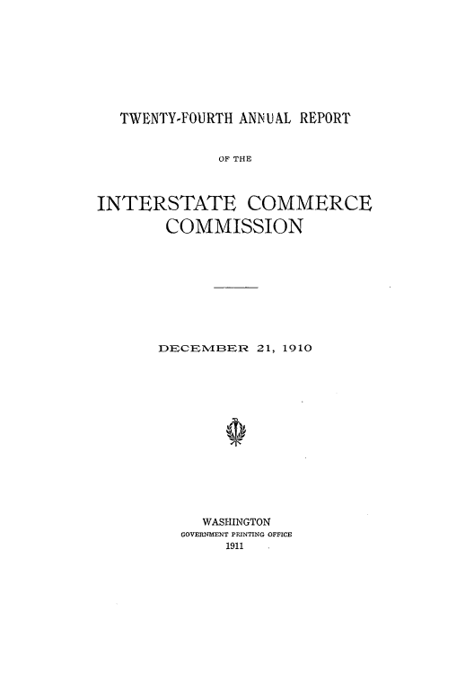 handle is hein.usccsset/usconset50897 and id is 1 raw text is: 










   TWENTY-FOURTH ANNUAL REPORT


              OF THE




INTERSTATE COMMERCE

        COMMISSION


DECEM3ER   21, 1910
















     WASHINGTON
   GOVERNMENT PRINTING OFFICE
        1911


