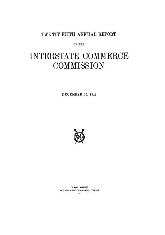 handle is hein.usccsset/usconset50898 and id is 1 raw text is: 









TWENTY-FIFTH ANNUAL REPORT


               OF THE



INTERSTATE COMMERCE


        COMMISSION







           DECEMBER 20, 1911




























              WASHMNGTON
          GOVERNMENT PRINTING OPFIO
                1912


