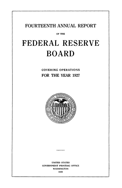 handle is hein.usccsset/usconset50955 and id is 1 raw text is: 








FOURTEENTH ANNUAL REPORT

              OF THE



FEDERAL RESERVE



          BOARD




        COVERING OPERATIONS

        FOR THE YEAR 1927


    UNITED STATES
GOVERNMENT PRINTING OFFICE
    WASHINGTON
       1928


