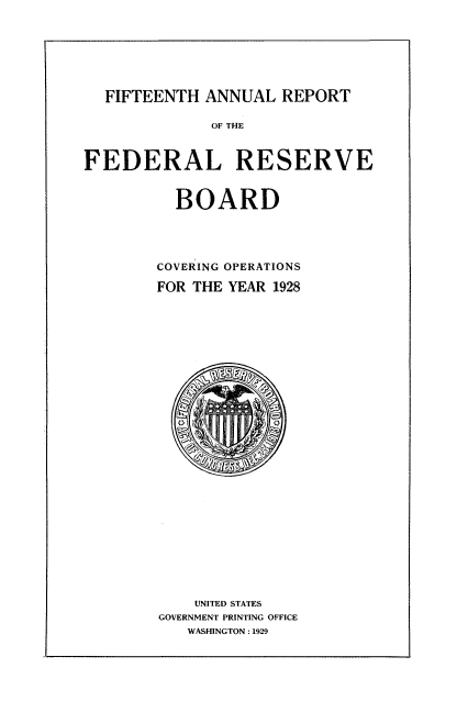 handle is hein.usccsset/usconset50956 and id is 1 raw text is: 







  FIFTEENTH ANNUAL REPORT

              OF THE


FEDERAL RESERVE


          BOARD




        COVERING OPERATIONS

        FOR THE YEAR 1928


    UNITED STATES
GOVERNMENT PRINTING OFFICE
   WASHINGTON: 1929


