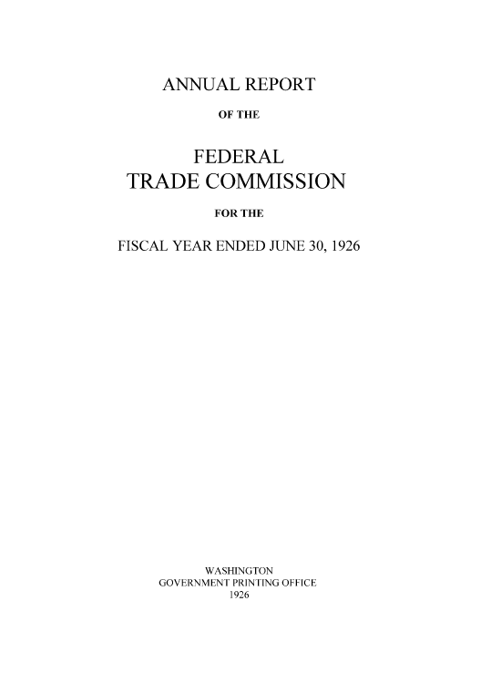 handle is hein.usccsset/usconset50961 and id is 1 raw text is: 





ANNUAL REPORT

      OF THE



   FEDERAL


TRADE COMMISSION

          FOR THE


FISCAL YEAR ENDED JUNE 30, 1926



























         WASHINGTON
    GOVERNMENT PRINTING OFFICE
            1926


