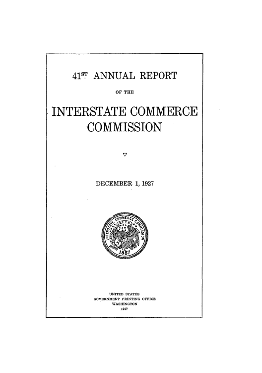 handle is hein.usccsset/usconset50970 and id is 1 raw text is: 













41ST ANNUAL REPORT


OF THE


INTERSTATE COMMERCE


COMMISSION


DECEMBER 1, 1927


   UNITED STATES
GOVERNMENT PRINTING OFFICE
    WASEINGTON
      1927


t, u




   10T,
1887


