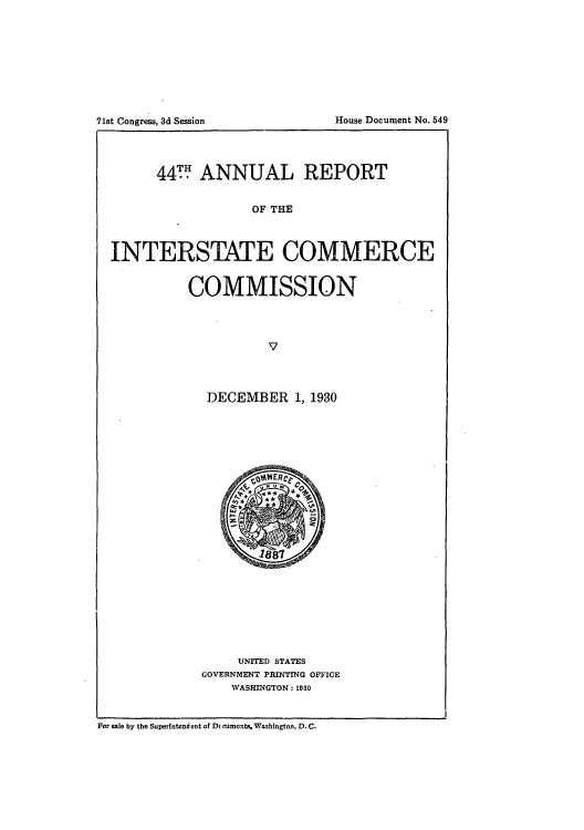 handle is hein.usccsset/usconset50972 and id is 1 raw text is: 















      447.. ANNUAL REPORT


                   OF THE



INTERSTATE COMMERCE


          COMMISSION









             DECEMBER 1, 1930
























                 UNITED STATES
            GOVERNMENT PRINTING OFFICE
                WVASHINGTON :1930


For sale by the Superintendent of D cuments, Washington, D.C.


71st Congress, 3d Session


House Document No. 549


