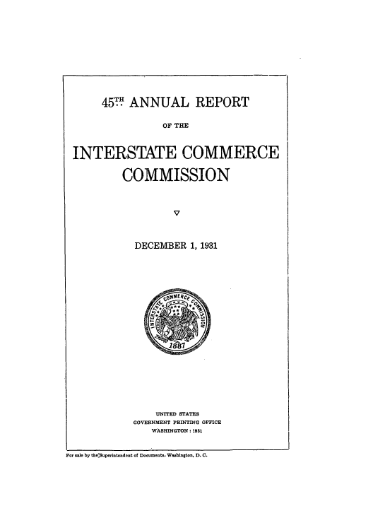 handle is hein.usccsset/usconset50973 and id is 1 raw text is: 
















45T. ANNUAL REPORT


OF THE


INTERSTATE COMMERCE



          COMMISSION


DECEMBER 1, 1931


    UNITED STATES
GOVERNMENT PRINTING OFFICE
    WASHINGTON: 1981


For sale by the.Superintendent of Documents, Washington, D. C.


   to% Efte
     U


45*


