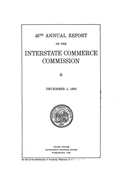 handle is hein.usccsset/usconset50974 and id is 1 raw text is: 










      46T7. ANNUAL REPORT

                 OF THE


INTERSTATE COMMERCE


COMMISSION








  DECEMBER 1, 1932


    UNITED STATES
GOVERNMENT PRINTING OFFICED
    WASHINGTON : 1932


For sale by the Superintendent of Documents, Washington, D. C .-------


