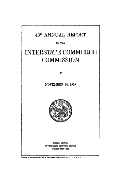 handle is hein.usccsset/usconset50975 and id is 1 raw text is: 











      43D ANNUAL REPORT


                 OF THE



INTERSTATE COMMERCE


COMMISSION



         V



  NOVEMBER 30, 1929


    UNMTED STATES
GOVERNMENT PRINTING OFFICE
    WASHINGTON : 1929


Tor is by the Supedttndent of Documanti Wshington, D. 0..........


