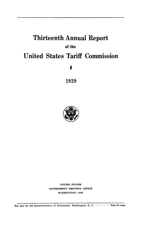handle is hein.usccsset/usconset50977 and id is 1 raw text is: 








     Thirteenth Annual Report

                    of the

United States Tariff Commission





                     1929


     UNITED STATES
GOVERNMENT PRINTING OFFICE
    WASHINGTON: 1930


For sale by the Superintendent of Documents, Washington, D. C. - -- ----  Price 30 cents



