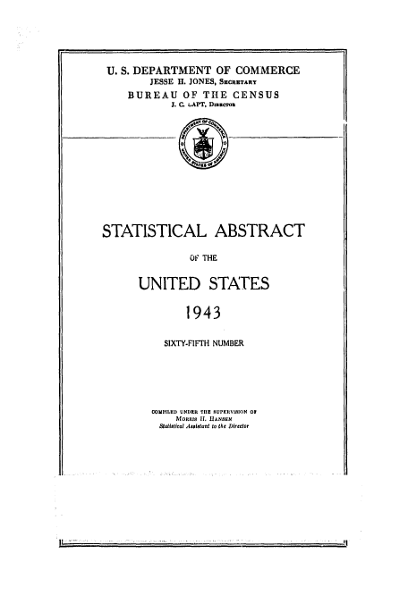 handle is hein.usccsset/usconset51036 and id is 1 raw text is: 






U. S. DEPARTMENT OF COMMERCE
         JESSE H. JONES, SECRTARY
     BUREAU OF THE CENSUS
            J. C. LAPT, DmteroiL














STATISTICAL ABSTRACT


                OF THE


      UNITED STAT.ES


               1943


  SIXTY.FIFTH NUMBER






COMPILED UNDER TIlE UPEILYIBION Of
    Molims If. UANSEN
 Stallstcal Asslatant to the Director


I'


