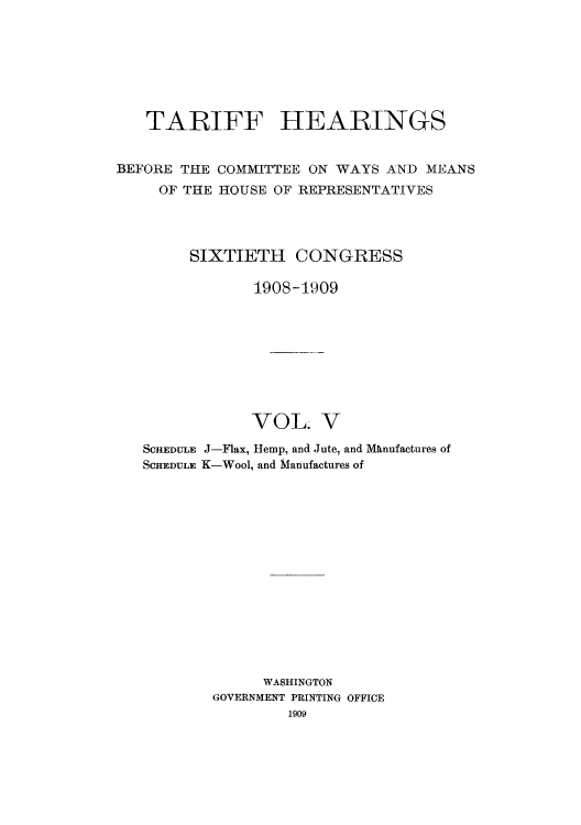 handle is hein.usccsset/usconset51075 and id is 1 raw text is: 







   TARIFF HEARINGS


BEFORE THE COMMITTEE ON WAYS AND MEANS
     OF THE HOUSE OF REPRESENTATIVES




        SIXTIETH CONGRESS

               1908-1909









               VOL. V

   SCHEDULE J-Flax, Hemp, and Jute, and Mhnufactures of
   SCHEDULE K-Wool, and Manufactures of















                WASHINGTON
           GOVERNMENT PRINTING OFFICE
                   1909


