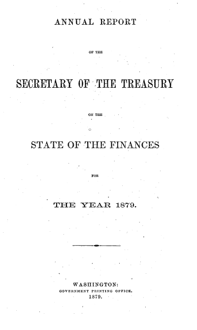 handle is hein.usccsset/usconset51099 and id is 1 raw text is: 


        ANNUAL REPORT




               OF TIE





SECRETARY OF THE TREASURY




               ON TaE





   STATE OF THE FINANCES




               FOR




        THE YEAR 1879.


   WASHINGTON:
GOVERNMENT PRINTING OFFICE.
      1879.


