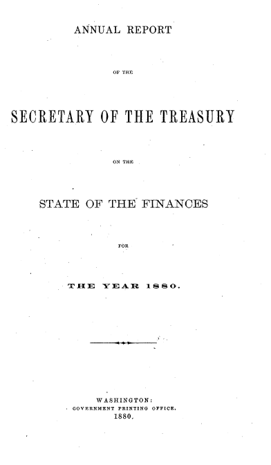 handle is hein.usccsset/usconset51100 and id is 1 raw text is: 


         ANNUAL REPORT





               OF THE






SECRETARY OF THE TREASURY





               ON THE


STATE OF THE FINANCES





            FOR





    TIE YEAR I1S0.


    WASHINGTON:
GOVERNMENT PRINTING OFFICE.
      1880.


