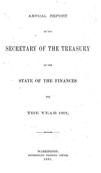 handle is hein.usccsset/usconset51111 and id is 1 raw text is: 




ANNUAL REPORT


               OF TflE





SECRETARY OF THE TREASURY




               ON THE





     STATE OF THE FINANCES




                FOR


THE YEAR 1891.












    WASHINGTON:
GOVERNTME NT PRINTING OFFICE.
       1891.


