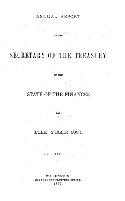 handle is hein.usccsset/usconset51112 and id is 1 raw text is: 



ANNUAL REPORT


                OF THE





SECRETARY OF THE TREASURY




               OH TUE





      STATE OF THE FINANCES




                NOR.


TH-E YEAP 1892.












    WASHINGTON-
'GOVERNMENT PRINTING OFFICE,
       1892.


