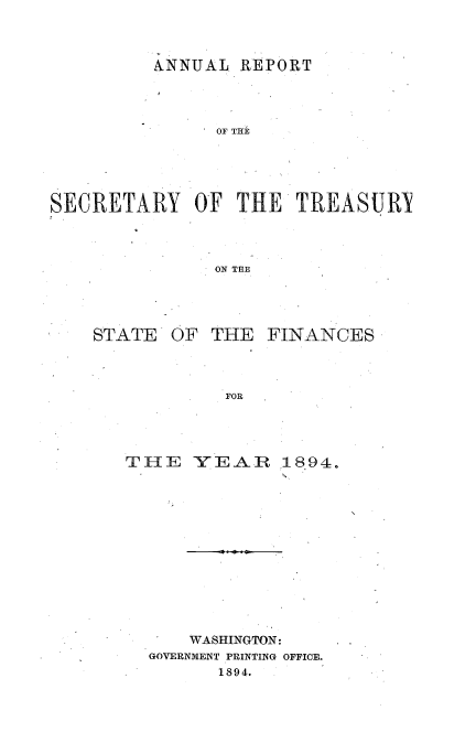 handle is hein.usccsset/usconset51114 and id is 1 raw text is: 


ANNUAL. REPORT


               OF THE



SECRETARY OF THE TREASURY


               ON THE


STATE


OF THE


FINANCES


THE YEAR 1894.









      WASHINGTON:
  GOVERNMENT PRINTING OFFICE.
        1894.


