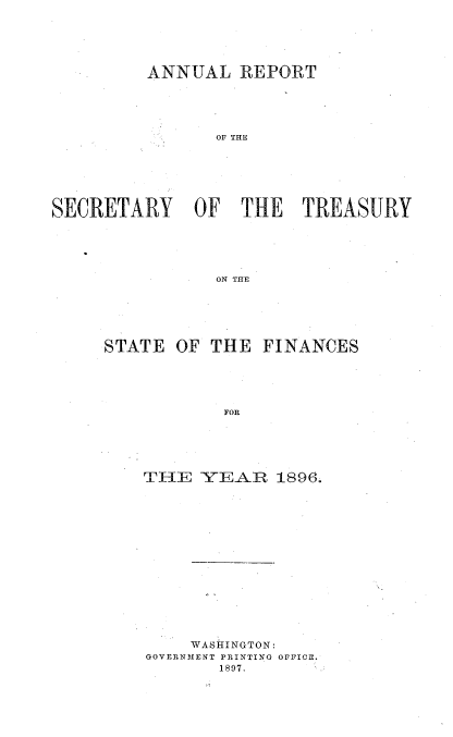 handle is hein.usccsset/usconset51116 and id is 1 raw text is: 






         ANNUAL REPORT





                OF THE







SECRETARY OF THE TREASURY





                ON THE


STATE OF THE FINANCES





            FOp.






    THE YEAR 1896.


    WASHINGTON:
GOVERNMENT PRINTING OFFICE.
       1897.


