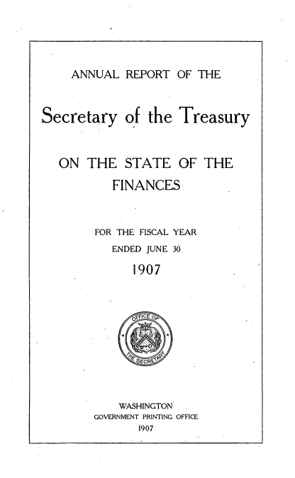 handle is hein.usccsset/usconset51127 and id is 1 raw text is: 



ANNUAL REPORT OF THE


Secretary of the


ON THE STATE OF
        FINANCES


     FOR THE FISCAL YEAR
        ENDED JUNE 30
           1907


    WASHINGTON
GOVERNMENT PRINTING OFFICE
       1907


Treasury


THE


